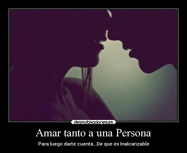 Amar tanto a una Persona - Para luego darte cuenta...De que es Inalcanzable