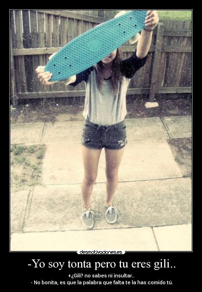 -Yo soy tonta pero tu eres gili.. - +¿Gili? no sabes ni insultar..
- No bonita, es que la palabra que falta te la has comido tú.