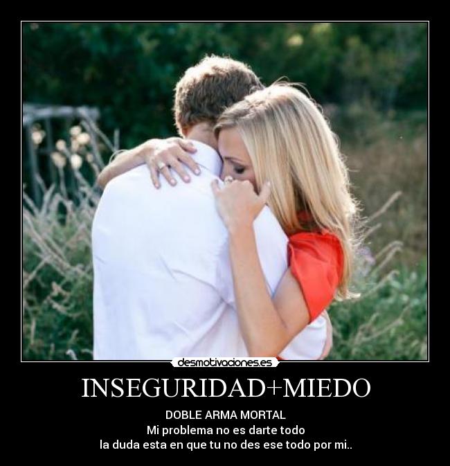 INSEGURIDAD+MIEDO - DOBLE ARMA MORTAL
Mi problema no es darte todo
la duda esta en que tu no des ese todo por mi..