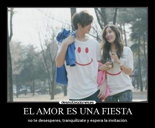 EL AMOR ES UNA FIESTA - no te desesperes, tranquilízate y espera la invitación.
