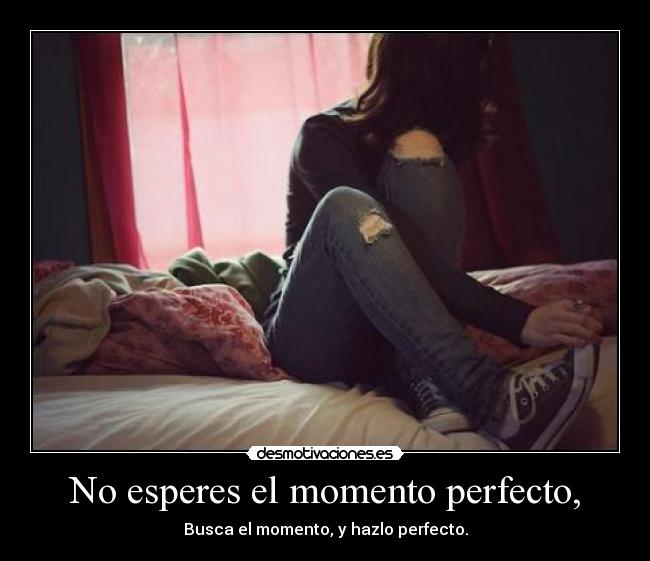 No esperes el momento perfecto, - Busca el momento, y hazlo perfecto.