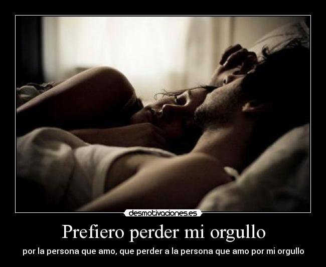 Prefiero perder mi orgullo - por la persona que amo, que perder a la persona que amo por mi orgullo