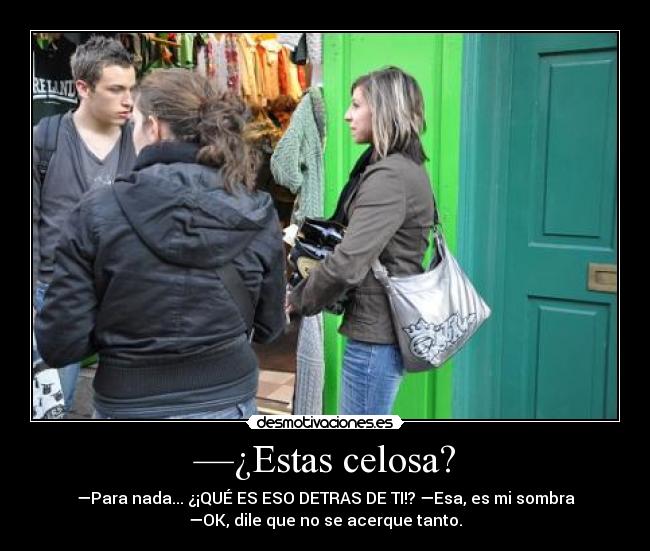 —¿Estas celosa? - —Para nada... ¿¡QUÉ ES ESO DETRAS DE TI!? —Esa, es mi sombra
—OK, dile que no se acerque tanto.