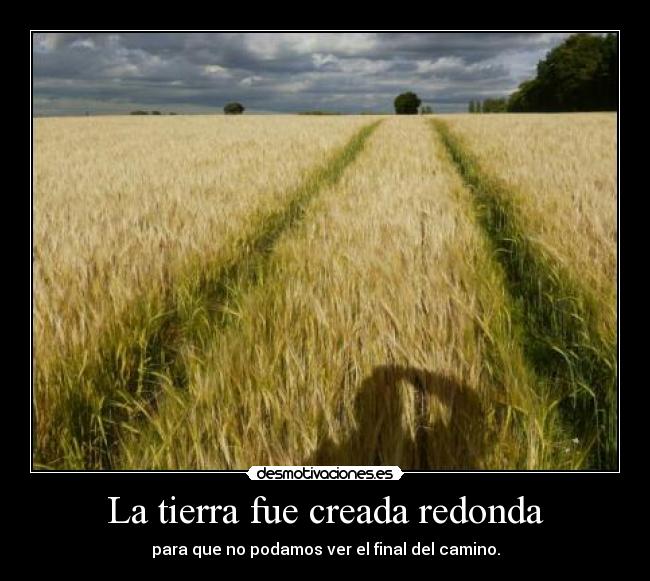 La tierra fue creada redonda - para que no podamos ver el final del camino.
