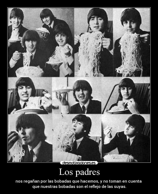 Los padres - nos regañan por las bobadas que hacemos, y no toman en cuenta 
que nuestras bobadas son el reflejo de las suyas.