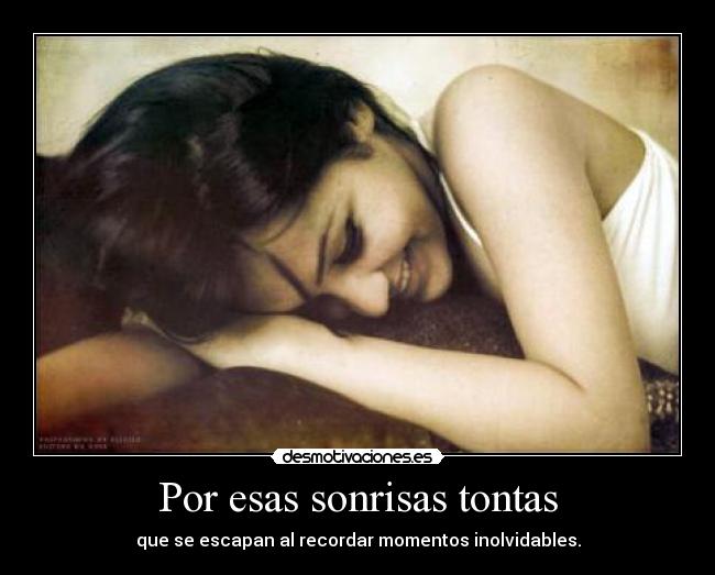 Por esas sonrisas tontas - que se escapan al recordar momentos inolvidables.