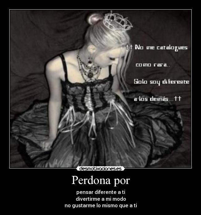 Perdona por - pensar diferente a ti
divertirme a mi modo
no gustarme lo mismo que a ti