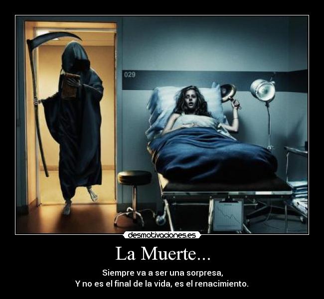 La Muerte... - Siempre va a ser una sorpresa,
Y no es el final de la vida, es el renacimiento.
