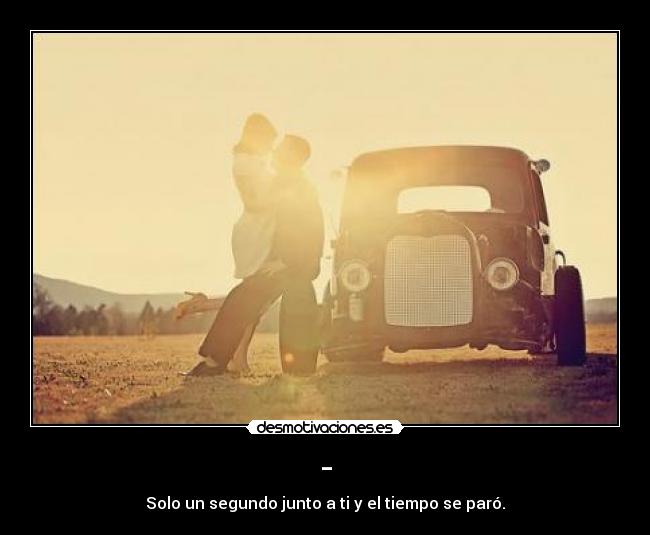 - - Solo un segundo junto a ti y el tiempo se paró.