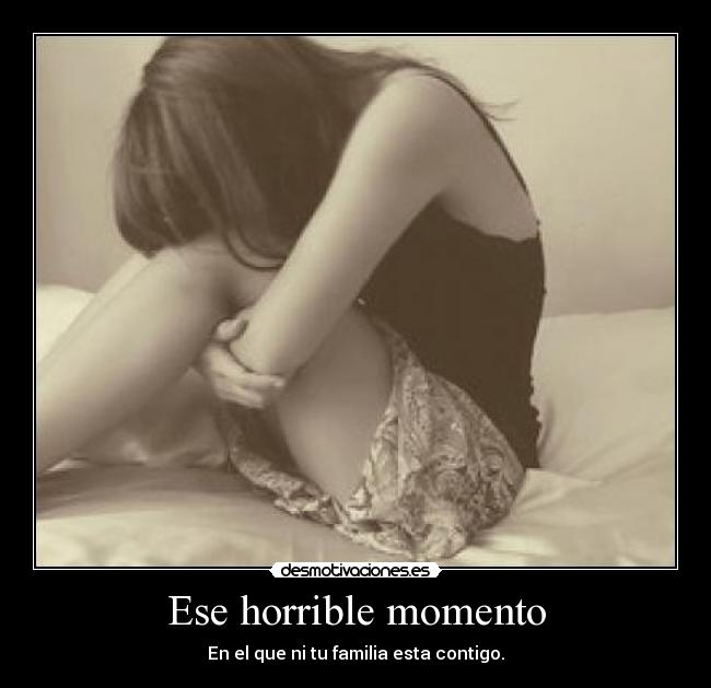 Ese horrible momento - En el que ni tu familia esta contigo.
