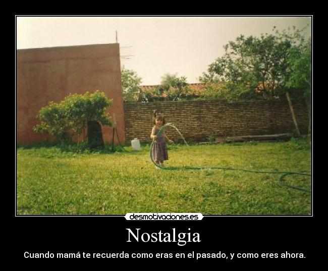 Nostalgia - Cuando mamá te recuerda como eras en el pasado, y como eres ahora.