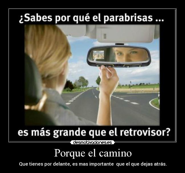 Porque el camino - Que tienes por delante, es mas importante  que el que dejas atrás.