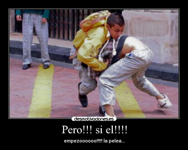 Pero!!! si el!!!! - empezoooooo!!!!! la pelea...