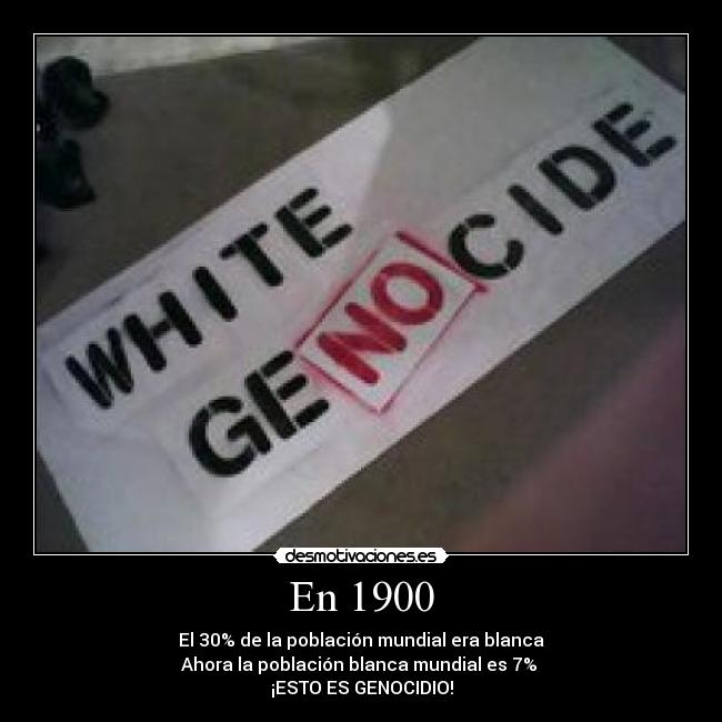 En 1900 - El 30% de la población mundial era blanca
Ahora la población blanca mundial es 7%
¡ESTO ES GENOCIDIO!