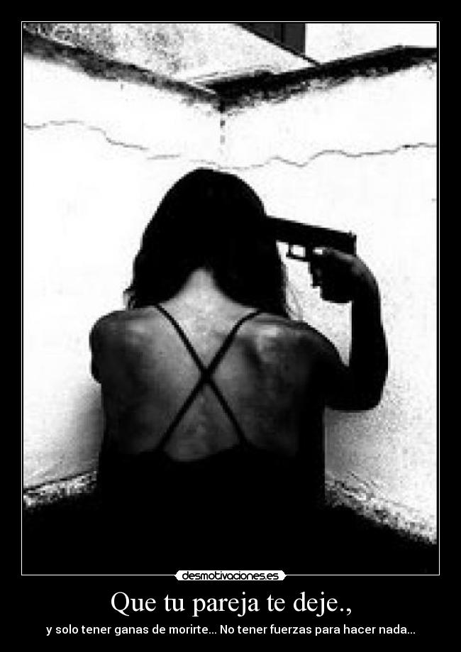 Que tu pareja te deje., - y solo tener ganas de morirte... No tener fuerzas para hacer nada...