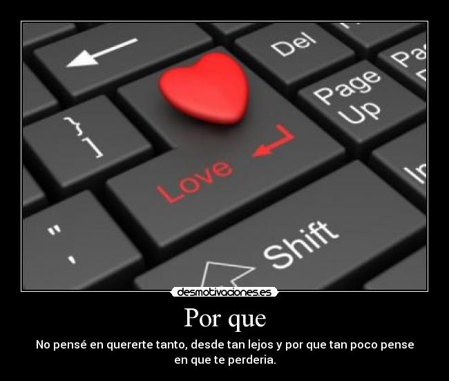 Por que - No pensé en quererte tanto, desde tan lejos y por que tan poco pense
en que te perderia.
