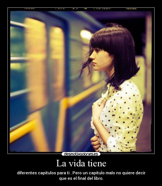 La vida tiene - diferentes capitulos para ti . Pero un capitulo malo no quiere decir
que es el final del libro.