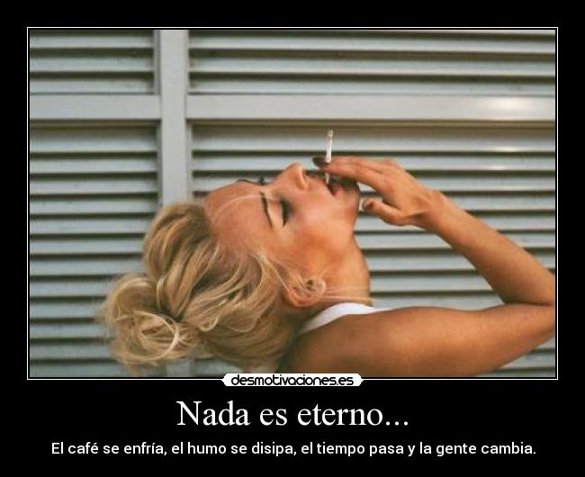 Nada es eterno... - El café se enfría, el humo se disipa, el tiempo pasa y la gente cambia.