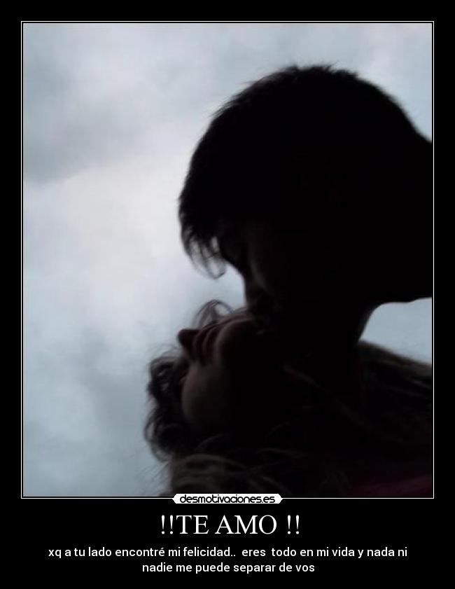 !!TE AMO !! - xq a tu lado encontré mi felicidad.. eres todo en mi vida y nada ni
nadie me puede separar de vos