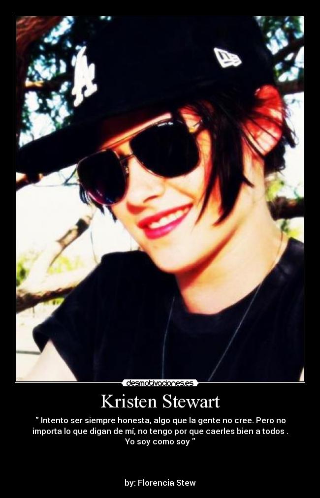 Kristen Stewart - Intento ser siempre honesta, algo que la gente no cree. Pero no
importa lo que digan de mí, no tengo por que caerles bien a todos .
Yo soy como soy
by: Florencia Stew