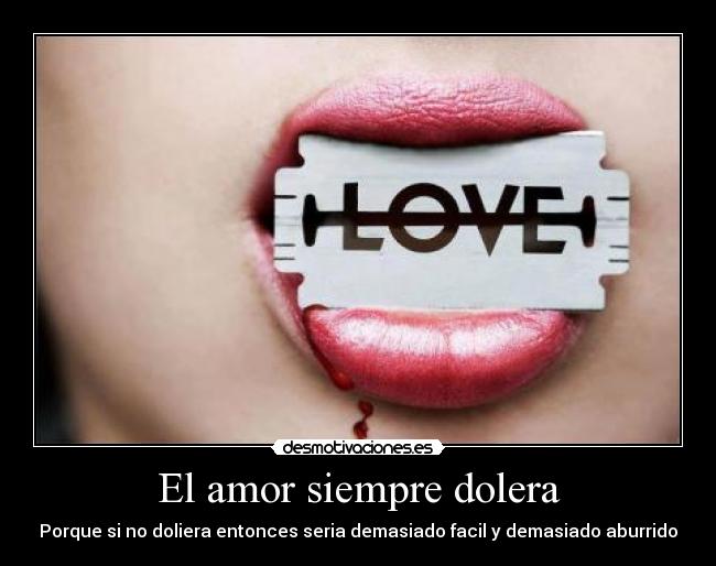 El amor siempre dolera - Porque si no doliera entonces seria demasiado facil y demasiado aburrido