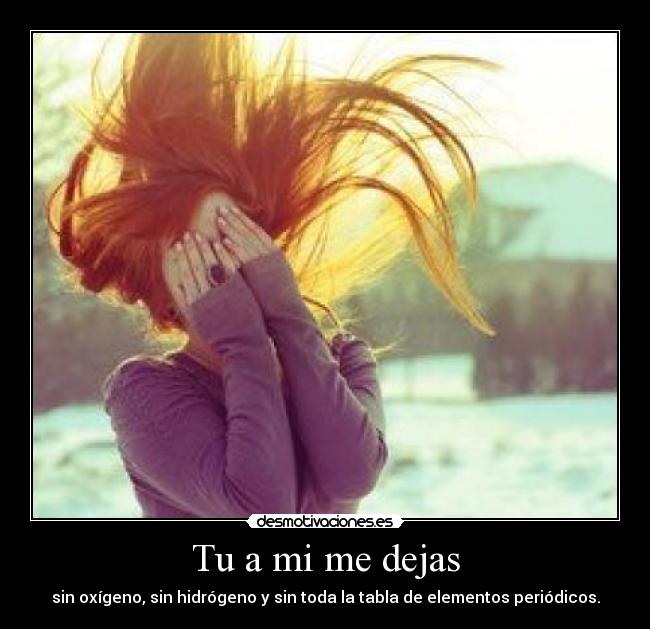 Tu a mi me dejas - sin oxígeno, sin hidrógeno y sin toda la tabla de elementos periódicos.