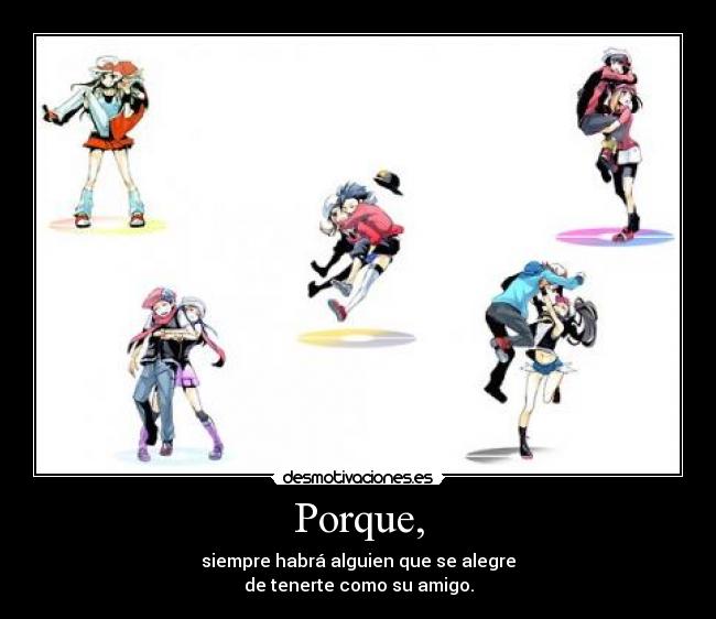 Porque, - siempre habrá alguien que se alegre
de tenerte como su amigo.