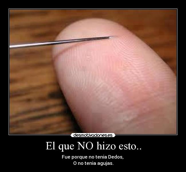 El que NO hizo esto.. - Fue porque no tenia Dedos,
O no tenia agujas.