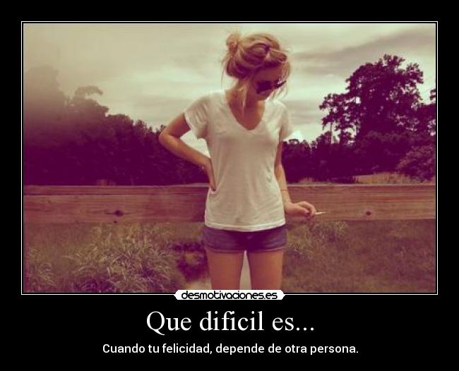 Que dificil es... - Cuando tu felicidad, depende de otra persona.