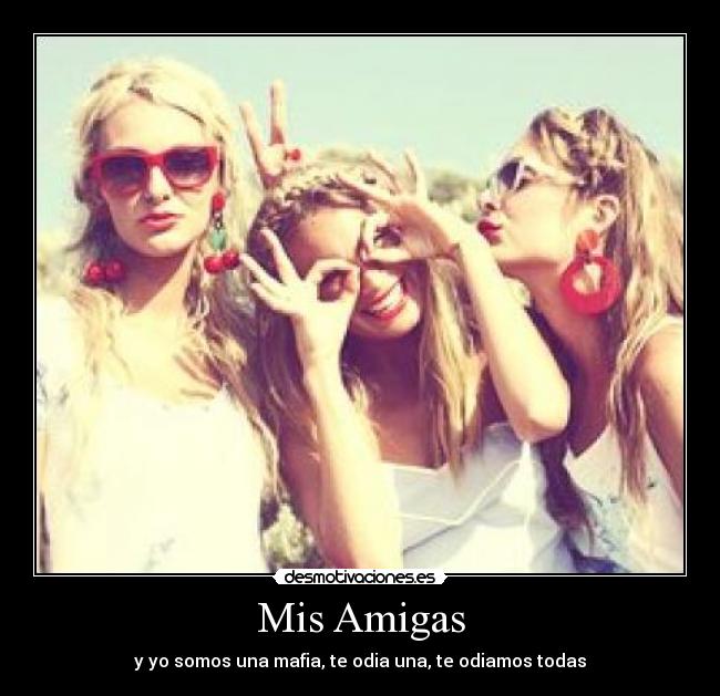 Mis Amigas - y yo somos una mafia, te odia una, te odiamos todas