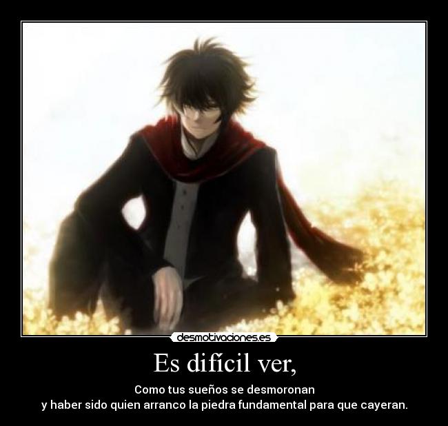 Es difícil ver, - Como tus sueños se desmoronan
y haber sido quien arranco la piedra fundamental para que cayeran.