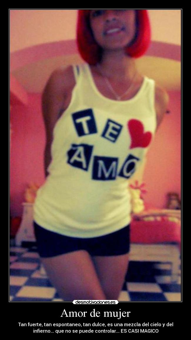 Amor de mujer - Tan fuerte, tan espontaneo, tan dulce, es una mezcla del cielo y del
infierno... que no se puede controlar... ES CASI MAGICO