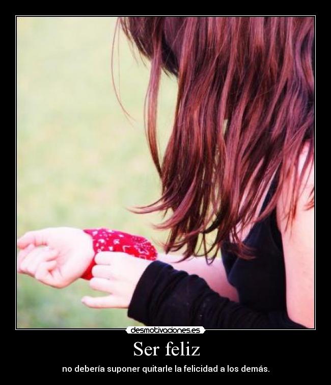 Ser feliz - no debería suponer quitarle la felicidad a los demás.