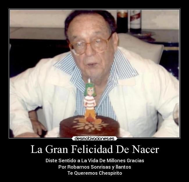 La Gran Felicidad De Nacer - Diste Sentido a La Vida De Millones Gracias
Por Robarnos Sonrisas y llantos
Te Queremos Chespirito