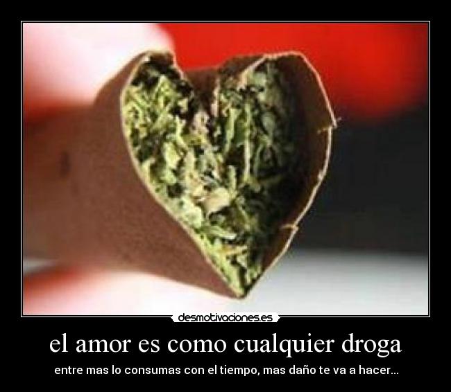 el amor es como cualquier droga - entre mas lo consumas con el tiempo, mas daño te va a hacer...