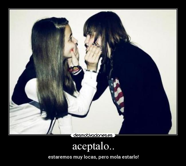 aceptalo.. - estaremos muy locas, pero mola estarlo!