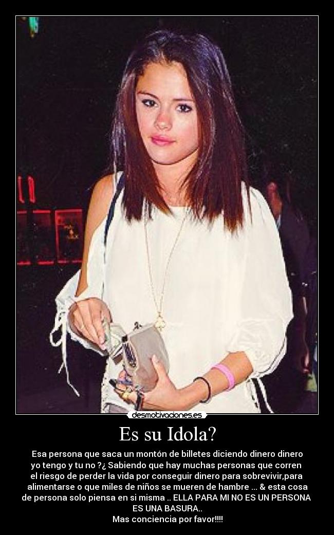 Es su Idola? - Esa persona que saca un montón de billetes diciendo dinero dinero
yo tengo y tu no ?¿ Sabiendo que hay muchas personas que corren
el riesgo de perder la vida por conseguir dinero para sobrevivir,para
alimentarse o que miles de niños se mueren de hambre ... & esta cosa
de persona solo piensa en si misma .. ELLA PARA MI NO ES UN PERSONA
ES UNA BASURA..
Mas conciencia por favor!!!!