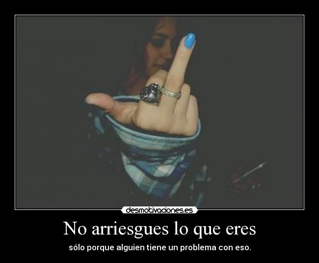 No arriesgues lo que eres - sólo porque alguien tiene un problema con eso.