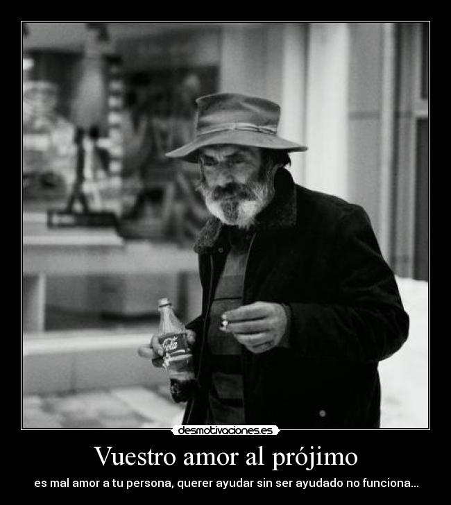 Vuestro amor al prójimo - es mal amor a tu persona, querer ayudar sin ser ayudado no funciona...