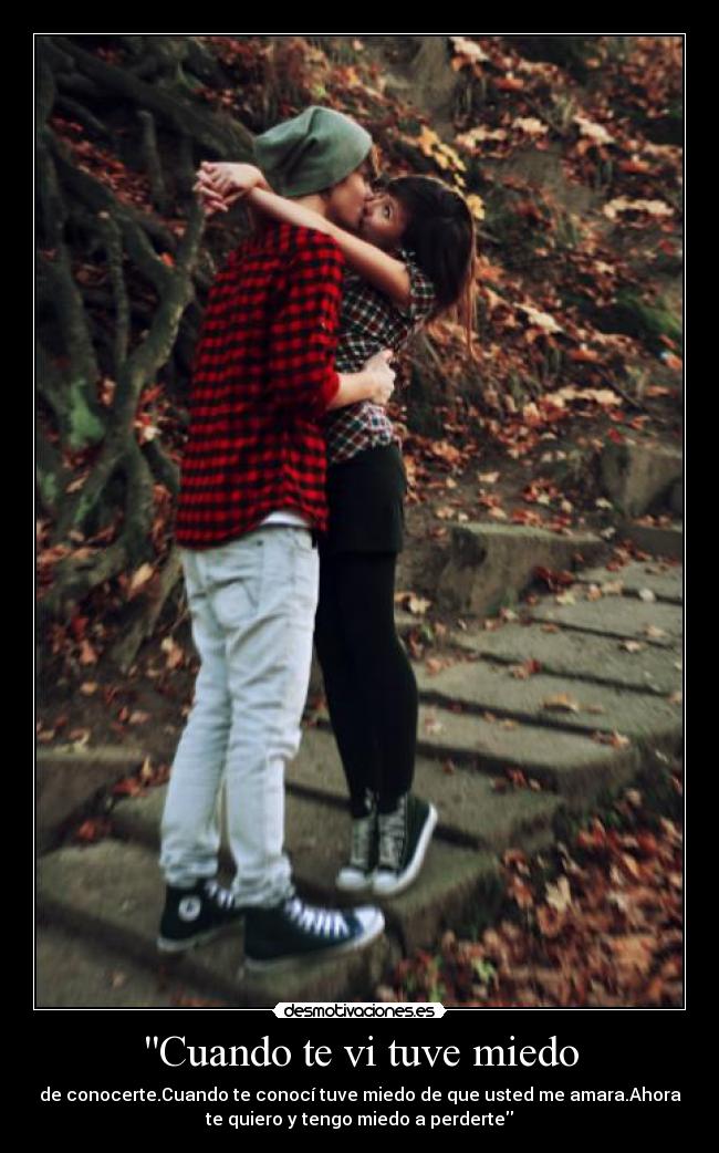 Cuando te vi tuve miedo - de conocerte.Cuando te conocí tuve miedo de que usted me amara.Ahora
te quiero y tengo miedo a perderte