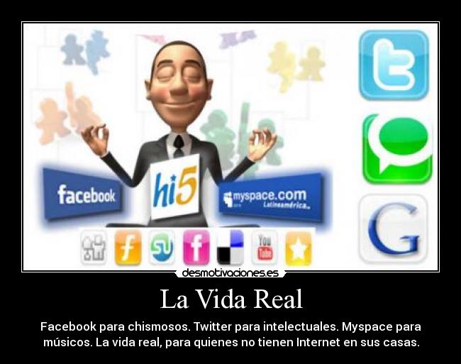 La Vida Real - Facebook para chismosos. Twitter para intelectuales. Myspace para
músicos. La vida real, para quienes no tienen Internet en sus casas.