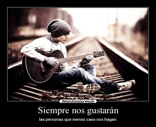Siempre nos gustarán - las personas que menos caso nos hagan.