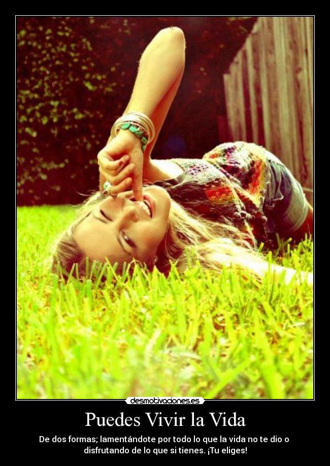 Puedes Vivir la Vida - De dos formas; lamentándote por todo lo que la vida no te dio o
disfrutando de lo que si tienes. ¡Tu eliges!