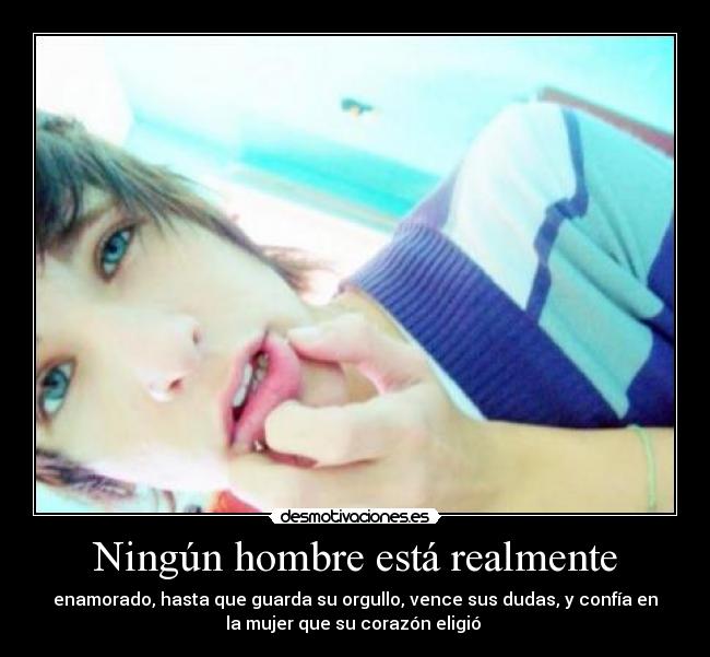 Ningún hombre está realmente - enamorado, hasta que guarda su orgullo, vence sus dudas, y confía en
la mujer que su corazón eligió ♥