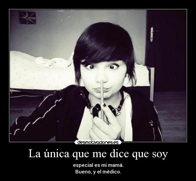 La única que me dice que soy - especial es mi mamá.
Bueno, y el médico.