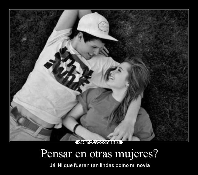 Pensar en otras mujeres? - ¡Já! Ni que fueran tan lindas como mi novia