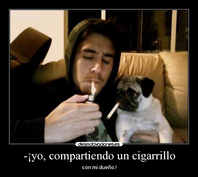 -¡yo, compartiendo un cigarrillo - con mi dueño.!