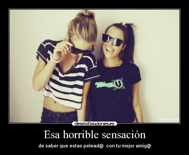 Esa horrible sensación - de saber que estas pelead@  con tu mejor amig@