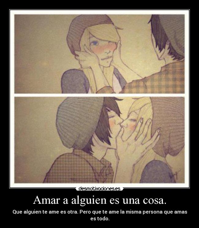 Amar a alguien es una cosa. - Que alguien te ame es otra. Pero que te ame la misma persona que amas es todo.