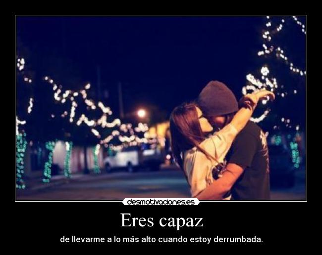 Eres capaz - de llevarme a lo más alto cuando estoy derrumbada.